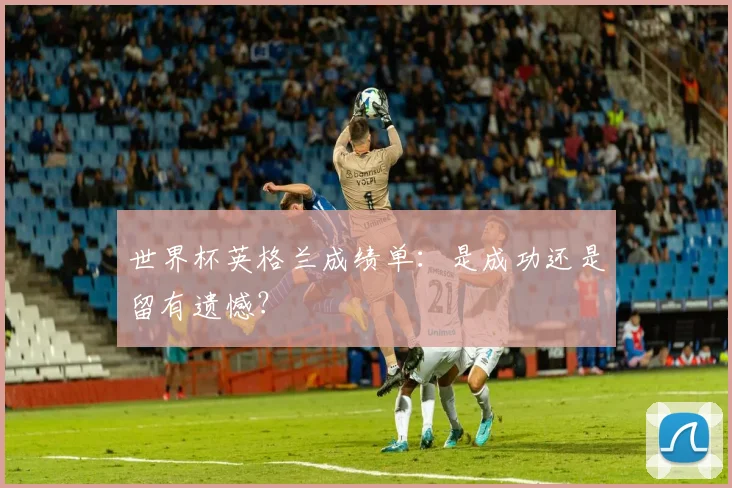 世界杯英格兰成绩单：是成功还是留有遗憾？