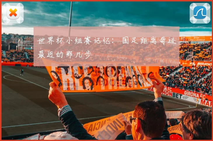 世界杯小组赛记忆：国足距离奇迹最近的那几步