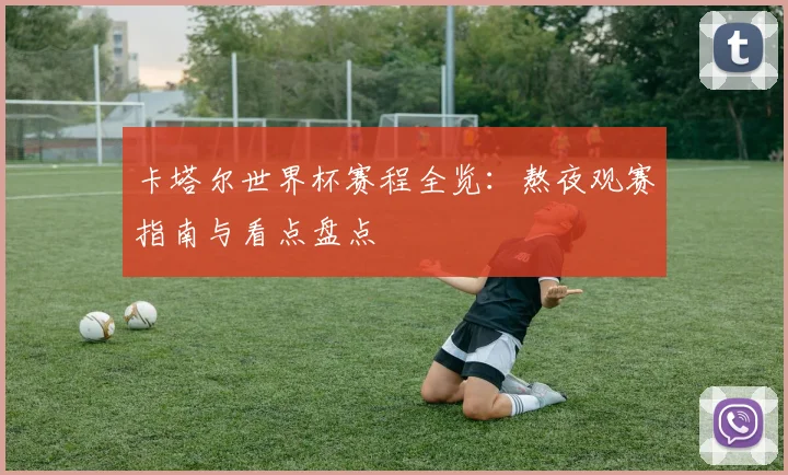 卡塔尔世界杯赛程全览：熬夜观赛指南与看点盘点